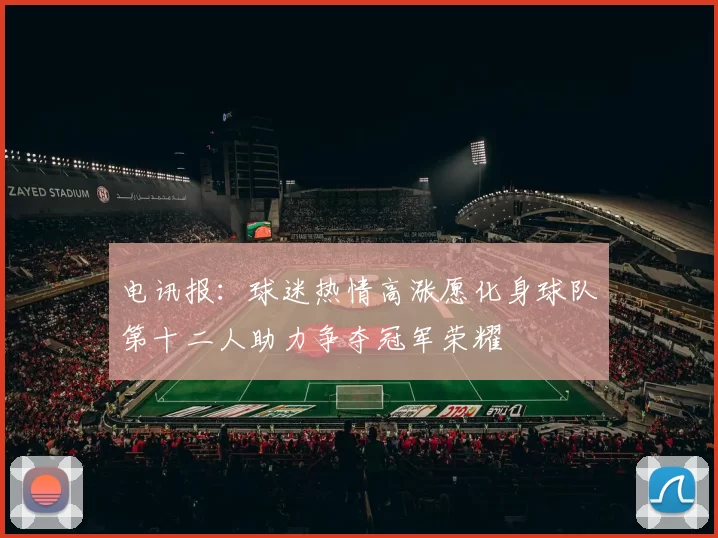 电讯报：球迷热情高涨愿化身球队第十二人助力争夺冠军荣耀