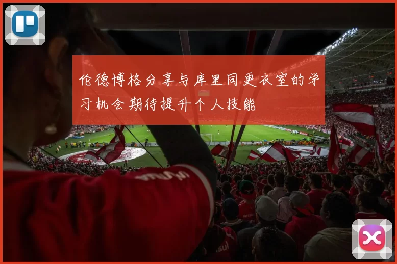 伦德博格分享与库里同更衣室的学习机会期待提升个人技能