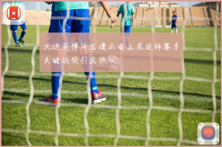 大连英博海发遭云南玉昆逆转赛季关键战役引发热议