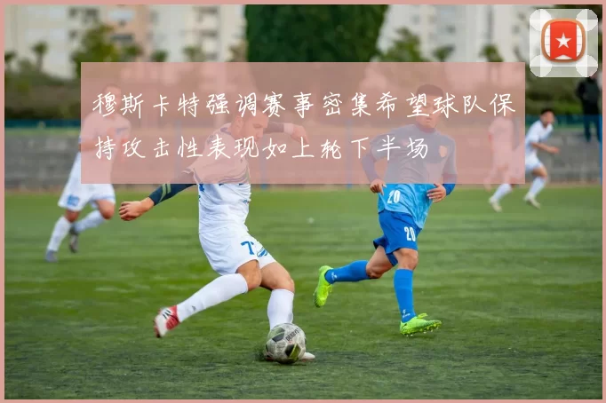 穆斯卡特强调赛事密集希望球队保持攻击性表现如上轮下半场