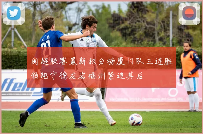 闽超联赛最新积分榜厦门队三连胜领跑宁德龙岩福州紧追其后