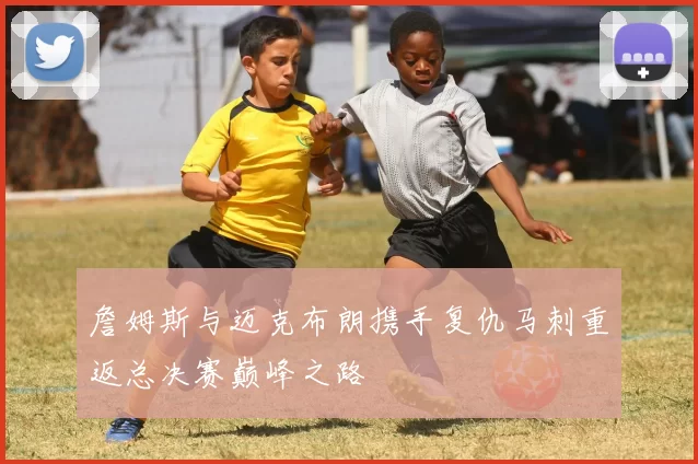 詹姆斯与迈克布朗携手复仇马刺重返总决赛巅峰之路