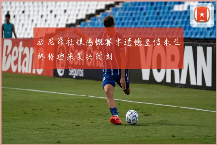迈尼昂社媒感慨赛季遗憾坚信米兰终将迎来复兴时刻