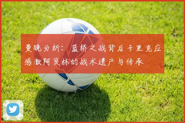 曼晚分析：蓝桥之战背后卡里克应感激阿莫林的战术遗产与传承