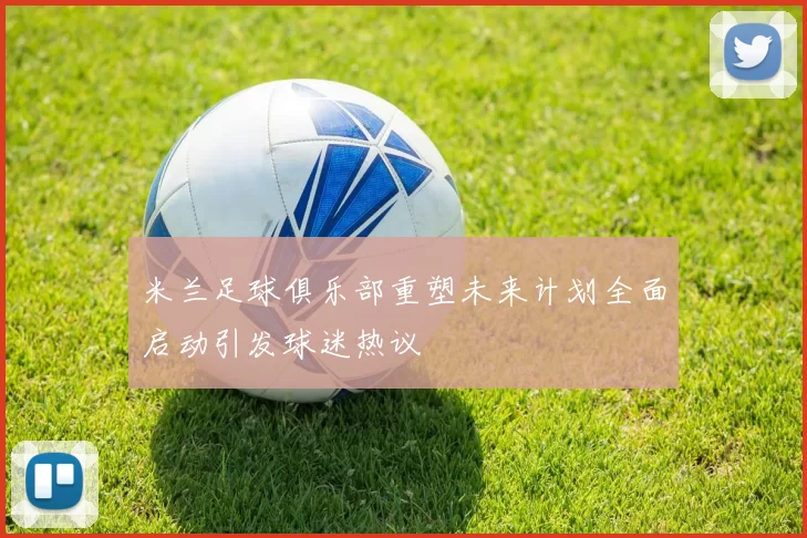 米兰足球俱乐部重塑未来计划全面启动引发球迷热议