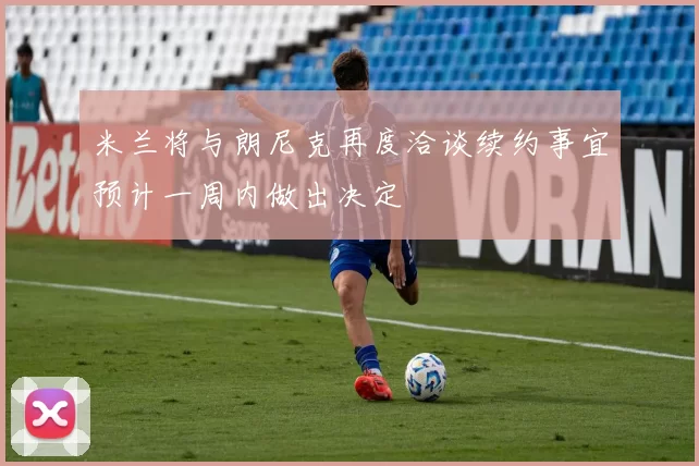 米兰将与朗尼克再度洽谈续约事宜预计一周内做出决定