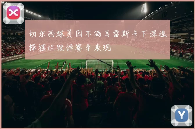 切尔西球员因不满马雷斯卡下课选择摆烂毁掉赛季表现