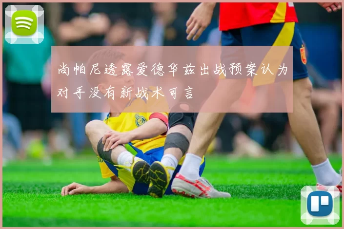尚帕尼透露爱德华兹出战预案认为对手没有新战术可言