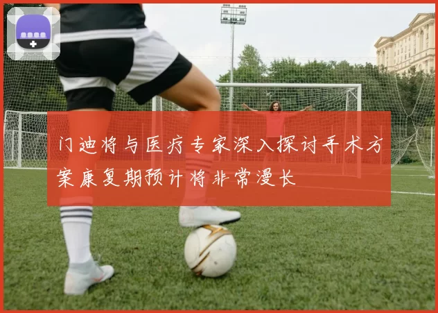 门迪将与医疗专家深入探讨手术方案康复期预计将非常漫长
