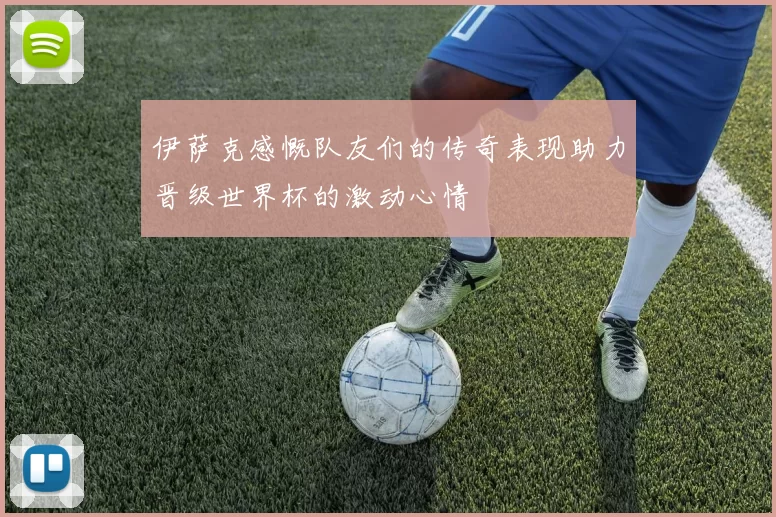 伊萨克感慨队友们的传奇表现助力晋级世界杯的激动心情
